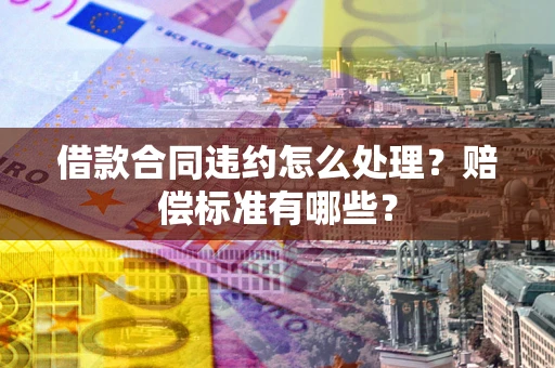 济南借款合同违约怎么处理？赔偿标准有哪些？