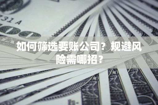 济南如何筛选要账公司？规避风险需哪招？