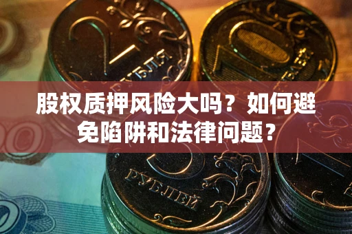 济南股权质押风险大吗？如何避免陷阱和法律问题？