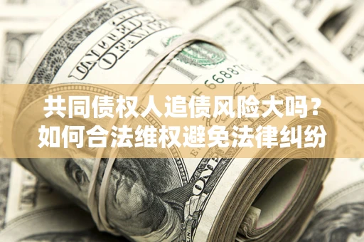 济南共同债权人追债风险大吗?如何合法维权避免法律纠纷? 济南共同债权人追债风险大吗?如何合法维权避免法律纠纷?