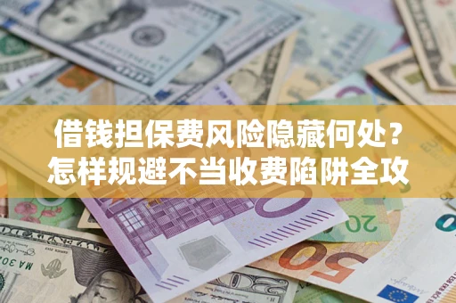 济南借钱担保费风险隐藏何处？怎样规避不当收费陷阱全攻略！