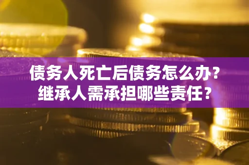 济南债务人死亡后债务怎么办？继承人需承担哪些责任？