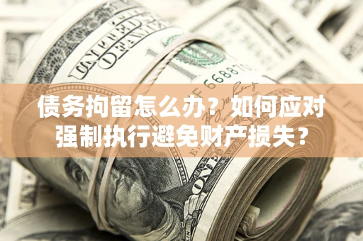 济南债务拘留怎么办？如何应对强制执行避免财产损失？