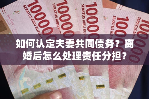 济南如何认定夫妻共同债务？离婚后怎么处理责任分担？