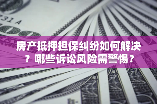 济南房产抵押担保纠纷如何解决？哪些诉讼风险需警惕？