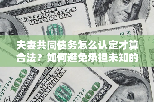 济南夫妻共同债务怎么认定才算合法？如何避免承担未知的债务风险？