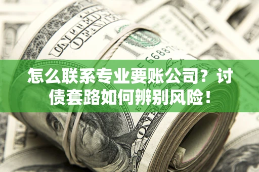 济南怎么联系专业要账公司？讨债套路如何辨别风险！