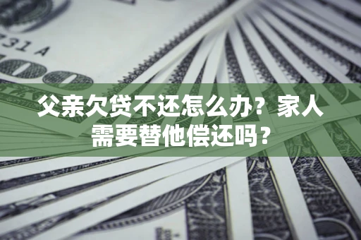 济南父亲欠贷不还怎么办？家人需要替他偿还吗？