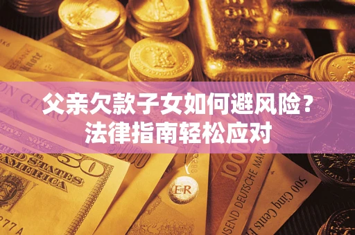 济南父亲欠款子女如何避风险？法律指南轻松应对