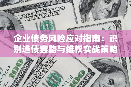 济南企业债务风险应对指南：识别逃债套路与维权实战策略