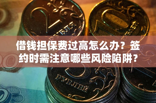 济南借钱担保费过高怎么办？签约时需注意哪些风险陷阱？