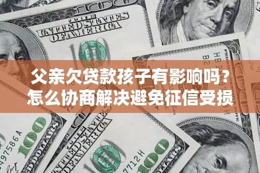 济南父亲欠贷款孩子有影响吗？怎么协商解决避免征信受损？