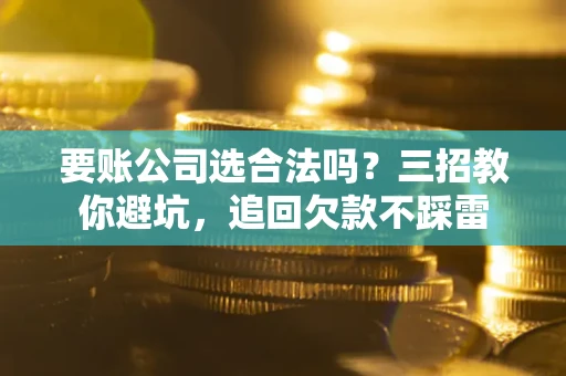 济南要账公司选合法吗？三招教你避坑，追回欠款不踩雷