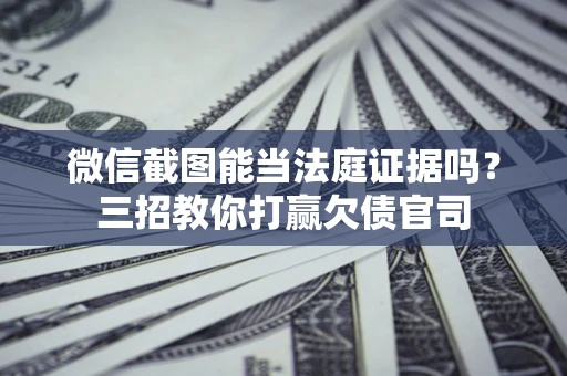济南微信截图能当法庭证据吗？三招教你打赢欠债官司