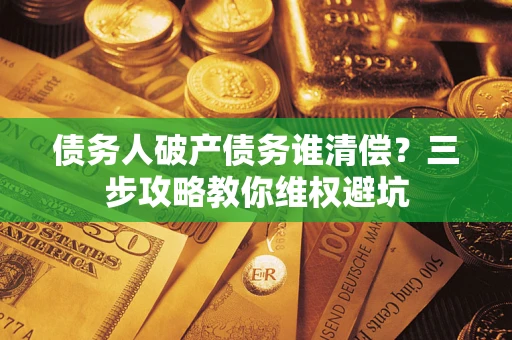 济南债务人破产债务谁清偿?三步攻略教你维权避坑 济南债务人破产债务谁清偿?三步攻略教你维权避坑