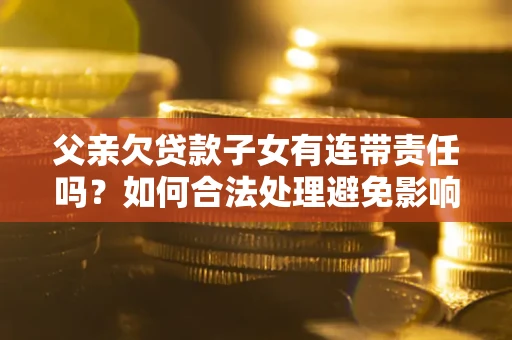 济南父亲欠贷款子女有连带责任吗？如何合法处理避免影响？