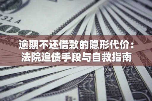 济南逾期不还借款的隐形代价：法院追债手段与自救指南