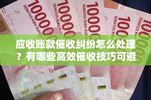 济南应收账款催收纠纷怎么处理？有哪些高效催收技巧可避免坏账？