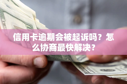 济南信用卡逾期会被起诉吗？怎么协商最快解决？