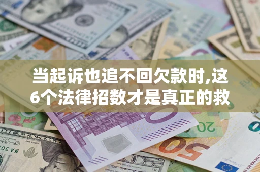 济南当起诉也追不回欠款时,这6个法律招数才是真正的救命稻草