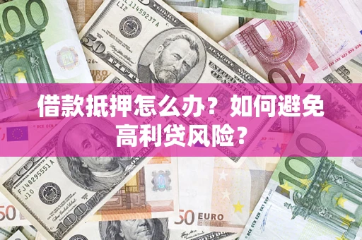 济南借款抵押怎么办？如何避免高利贷风险？