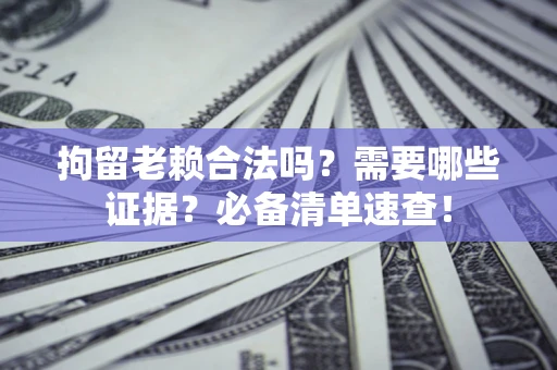 济南拘留老赖合法吗？需要哪些证据？必备清单速查！