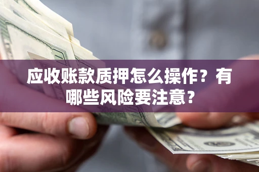 济南应收账款质押怎么操作？有哪些风险要注意？