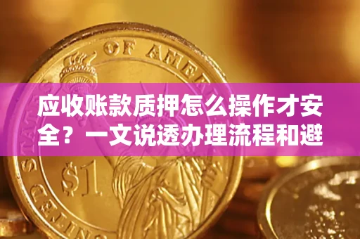 济南应收账款质押怎么操作才安全？一文说透办理流程和避险绝招